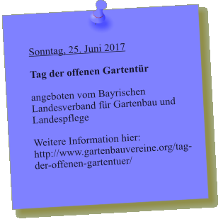 Sonntag, 25. Juni 2017  Tag der offenen Gartentür  angeboten vom Bayrischen Landesverband für Gartenbau und Landespflege  Weitere Information hier: http://www.gartenbauvereine.org/tag-der-offenen-gartentuer/